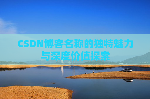 CSDN博客名称的独特魅力与深度价值探索 CSDN博客名称的独特魅力与深度价值探索